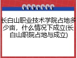 长白山职业技术学院占地多少亩，什么情况下成立(长白山职院占地与成立)
