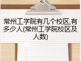 常州工学院有几个校区,有多少人(常州工学院校区及人数)