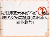 沈阳师范大学好不好，就业现状及发展趋势(沈阳师大就业趋势)
