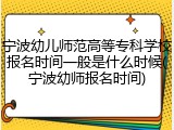 宁波幼儿师范高等专科学校报名时间一般是什么时候(宁波幼师报名时间)