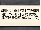 四川化工职业技术学院录取通知书一般什么时候发(川化职院录取通知发放时间)