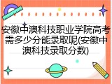安徽中澳科技职业学院高考需多少分能录取呢(安徽中澳科技录取分数)