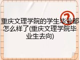 重庆文理学院的学生毕业都怎么样了(重庆文理学院毕业生去向)