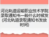 河北轨道运输职业技术学院录取通知书一般什么时候发(河北轨道录取通知书发放时间)