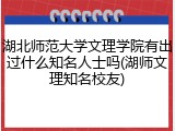 湖北师范大学文理学院有出过什么知名人士吗(湖师文理知名校友)