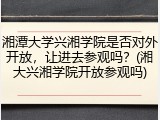 湘潭大学兴湘学院是否对外开放，让进去参观吗？(湘大兴湘学院开放参观吗)