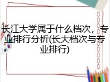 长江大学属于什么档次，专业排行分析(长大档次与专业排行)