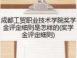 成都工贸职业技术学院奖学金评定细则是怎样的(奖学金评定细则)
