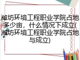 潍坊环境工程职业学院占地多少亩，什么情况下成立(潍坊环境工程职业学院占地与成立)