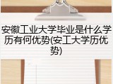 安徽工业大学毕业是什么学历有何优势(安工大学历优势)