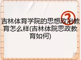 吉林体育学院的思想政治教育怎么样(吉林体院思政教育如何)
