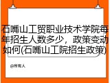 石嘴山工贸职业技术学院每年招生人数多少，政策变动如何(石嘴山工院招生政策)
