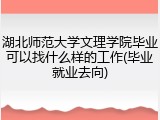 湖北师范大学文理学院毕业可以找什么样的工作(毕业就业去向)