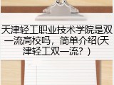 天津轻工职业技术学院是双一流高校吗，简单介绍(天津轻工双一流？)