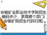 安徽矿业职业技术学院招生编码多少，隶属哪个部门(安徽矿院招生代码归属)