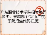广东职业技术学院招生编码多少，隶属哪个部门(广东职院招生代码归属)