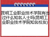 昆明工业职业技术学院有出过什么知名人士吗(昆明工业职业技术学院知名校友)
