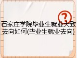 石家庄学院毕业生就业大致去向如何(毕业生就业去向)