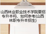 山西林业职业技术学院要招专升本吗，如何参考(山西林职专升本招生)