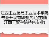 江西工业贸易职业技术学院专业开设有哪些,特色在哪(江西工贸学院特色专业)