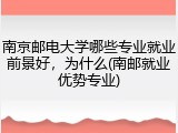 南京邮电大学哪些专业就业前景好，为什么(南邮就业优势专业)