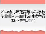 湘中幼儿师范高等专科学校毕业典礼一般什么时候举行(毕业典礼时间)