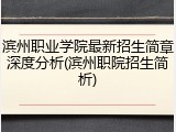 滨州职业学院最新招生简章深度分析(滨州职院招生简析)