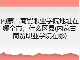 内蒙古商贸职业学院地址在哪个市，什么区县(内蒙古商贸职业学院在哪)