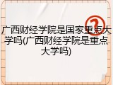 广西财经学院是国家重点大学吗(广西财经学院是重点大学吗)
