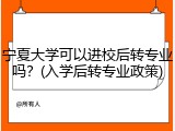 宁夏大学可以进校后转专业吗？(入学后转专业政策)