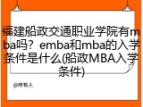 福建船政交通职业学院有mba吗？emba和mba的入学条件是什么(船政MBA入学条件)