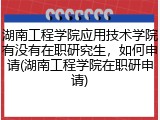 湖南工程学院应用技术学院有没有在职研究生，如何申请(湖南工程学院在职研申请)