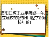 资阳口腔职业学院哪一年成立建校的(资阳口腔学院建校年份)