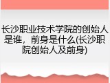 长沙职业技术学院的创始人是谁，前身是什么(长沙职院创始人及前身)