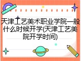 天津工艺美术职业学院一般什么时候开学(天津工艺美院开学时间)