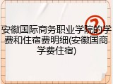安徽国际商务职业学院的学费和住宿费明细(安徽国商学费住宿)