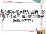 哈尔滨华德学院毕业后一般能干什么呢(哈尔滨华德学院就业方向)
