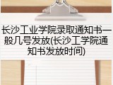 长沙工业学院录取通知书一般几号发放(长沙工学院通知书发放时间)