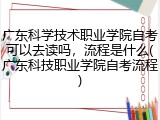 广东科学技术职业学院自考可以去读吗，流程是什么(广东科技职业学院自考流程)
