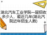 湖北汽车工业学院一届招收多少人，最近几年(湖北汽院近年招生人数)