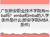 广东新安职业技术学院有mba吗？emba和mba的入学条件是什么(新安学院MBA条件)