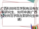 广西科技师范学院有没有在职研究生，如何申请(广西科技师范学院在职研究生申请)