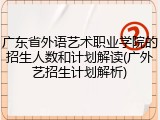 广东省外语艺术职业学院的招生人数和计划解读(广外艺招生计划解析)