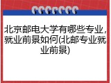 北京邮电大学有哪些专业，就业前景如何(北邮专业就业前景)