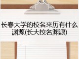 长春大学的校名来历有什么渊源(长大校名渊源)