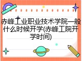 赤峰工业职业技术学院一般什么时候开学(赤峰工院开学时间)
