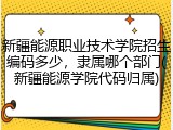 新疆能源职业技术学院招生编码多少，隶属哪个部门(新疆能源学院代码归属)