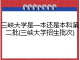 三峡大学是一本还是本科第二批(三峡大学招生批次)