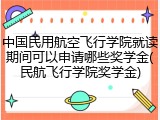 中国民用航空飞行学院就读期间可以申请哪些奖学金(民航飞行学院奖学金)