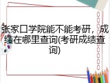 张家口学院能不能考研，成绩在哪里查询(考研成绩查询)